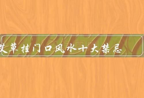 艾草挂门口风水十大禁忌，方位问题／门的大小／艾草的数量