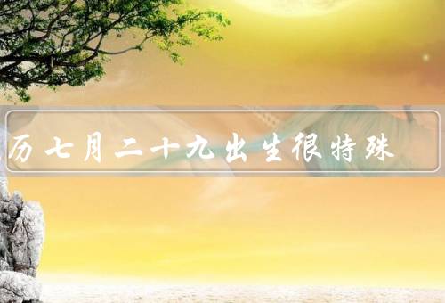 农历七月二十九出生很特殊，特殊的命运／与鬼神的联系／超凡的能力