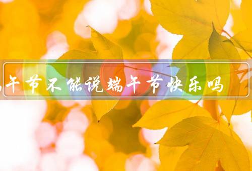 端午节不能说端午节快乐吗（由来、意义、为什么不能说快乐）