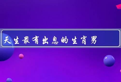 天生最有出息的生肖男，聪明才智、灵活思维、远见卓识