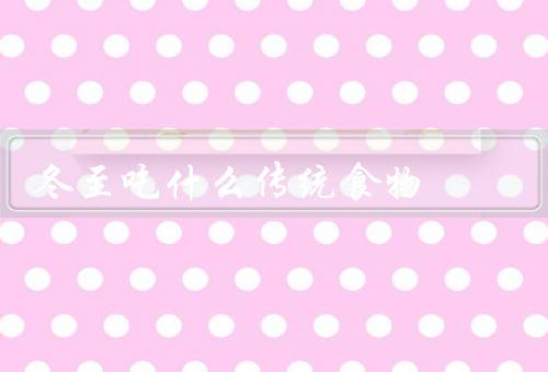 冬至吃什么传统食物（汤圆、饺子、红豆糯米饭）