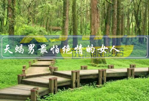 天蝎男最怕绝情的女人，伤害感情／漠视关心／无法信任