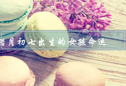 腊月初七出生的女孩命运，独立自主／温柔贤淑／幸福美满