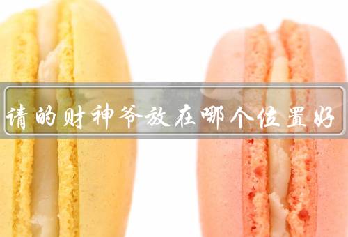 家里请的财神爷放在哪个位置好，财神爷的位置选择