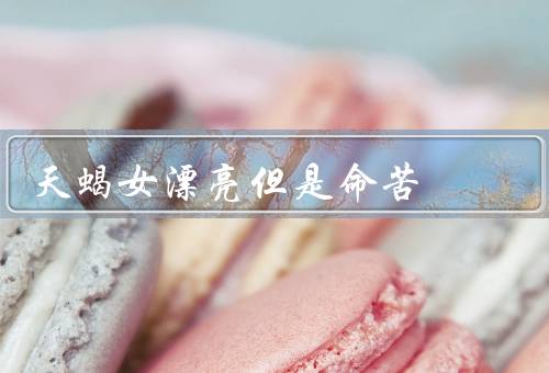 天蝎女漂亮但是命苦，天生丽质／命运多舛／坚强的内心
