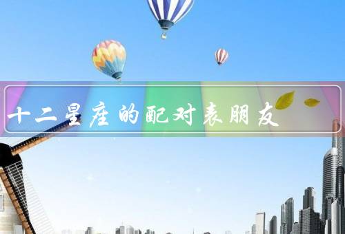 十二星座的最佳配对表朋友（白羊座和天秤座、金牛座和巨蟹座）