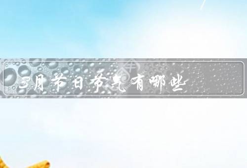 3月节日节气有哪些，三八妇女节／春分／清明节