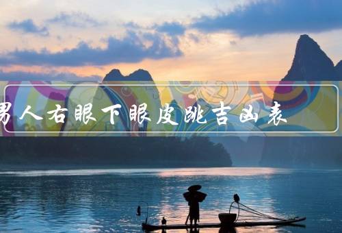 男人右眼下眼皮跳吉凶表（预示好事、暗示不顺利、代表普通）