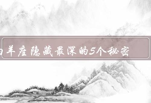 白羊座隐藏最深的5个秘密，自我保护意识强烈／容易受到情绪的影响