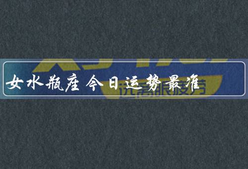 女水瓶座今日运势最准，工作运势／人际关系／财运