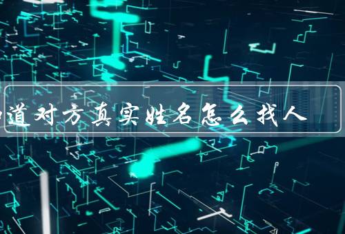 知道对方真实姓名怎么找人（社交网络搜索／身份验证信息／线下渠道）