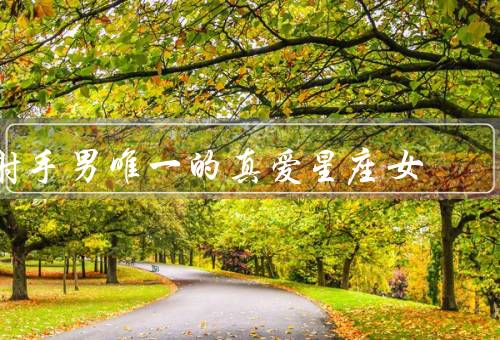 射手男唯一的真爱星座女，聪明智慧的天秤女／独立自主的水瓶女