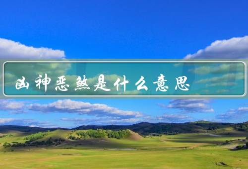 凶神恶煞是什么意思（含义、来源、应用）