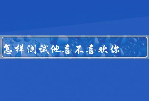怎样测试他喜不喜欢你，了解他的兴趣爱好／留意他的眼神和身体语言