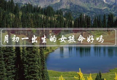 五月初一出生的女孩命好吗（性格特点／事业发展／爱情婚姻）