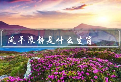 风平浪静是什么生肖，性格特点、人际关系、事业发展