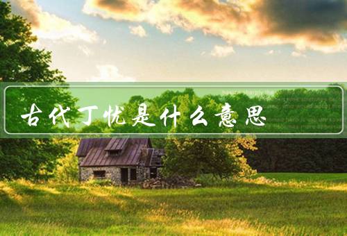 古代丁忧是什么意思，起源／意义／影响