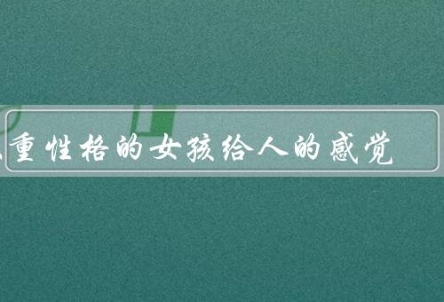 双重性格的女孩给人的感觉（迷之吸引力、内外皆美、吸引力的背后）