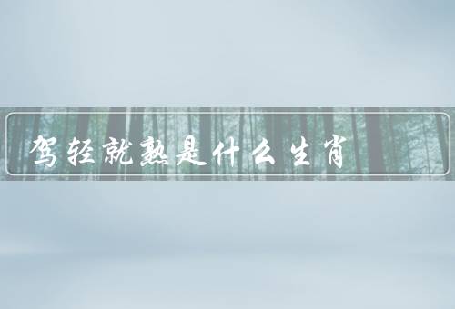 驾轻就熟是什么生肖，猴子生肖的特点／驾轻就熟的表现