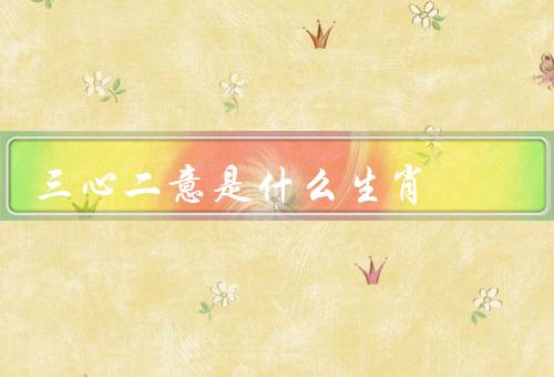 三心二意是什么生肖，特点／表现／原因