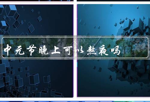 中元节晚上可以熬夜吗（传统习俗／寓意／熬夜注意事项）