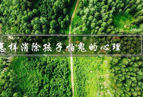 怎样消除孩子怕鬼的心理，理解孩子的恐惧／提供正确的信息