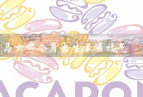 属马女哪个月出生最有福气（正月出生的属马女／三月出生的属马女）