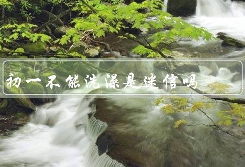 初一不能洗澡是迷信吗（保持个人卫生／有益于促进血液循环）