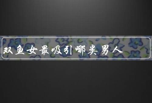 双鱼女最吸引哪类男人（温柔体贴、浪漫浪漫、理解和支持）
