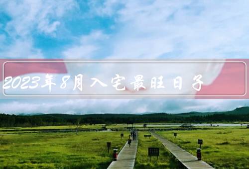 2023年8月入宅最旺日子，吉祥日子／准备工作／祈福仪式