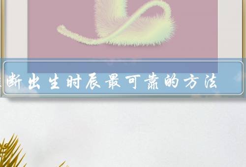推断出生时辰最可靠的方法，四柱八字法／面相学／星座推断