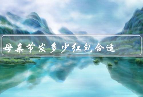 母亲节发多少红包合适，经济能力相符、母亲的期望相符