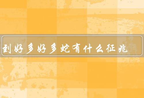 梦到好多好多蛇有什么征兆（蛇的象征意义／内心的压力与挑战）