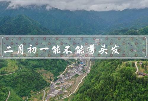 二月初一能不能剪头发（剪头发的禁忌／现代人的观念）