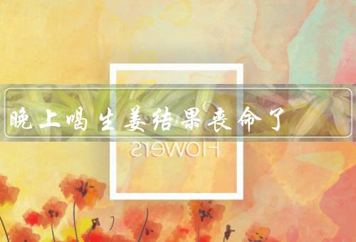 晚上喝生姜结果丧命了，生姜的功效与副作用／晚上喝生姜的危险性