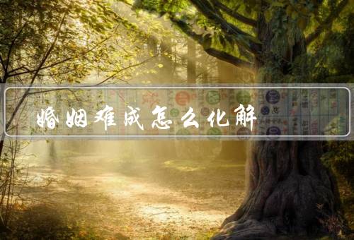 婚姻难成怎么化解，沟通和理解／寻求专业帮助／改变自我