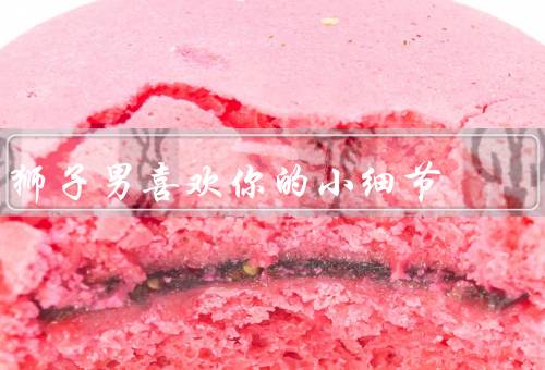 狮子男喜欢你的小细节，主动关心你／为你做出改变／愿意为你付出