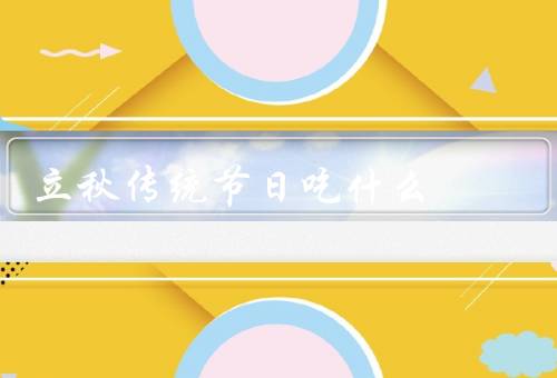 立秋传统节日吃什么，节气象征美食／特色食物／传统食谱