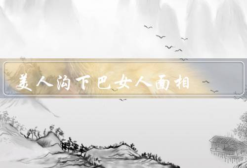 美人沟下巴女人面相，特征／寓意／如何辨识