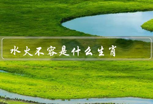水火不容是什么生肖（水火不容、情绪起伏、和谐共存）