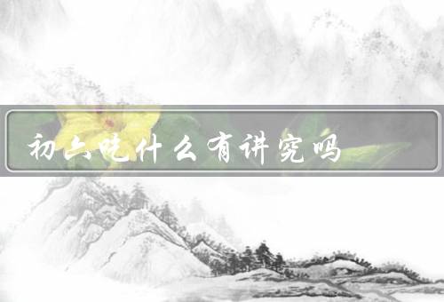 初六吃什么有讲究吗，吃年糕、吃饺子、吃素