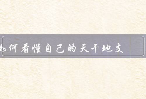 如何看懂自己的天干地支（天干地支的含义／如何看懂自己的天干地支）