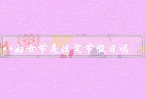 三八妇女节是国家法定节假日吗（三八妇女节的起源、三八妇女节）