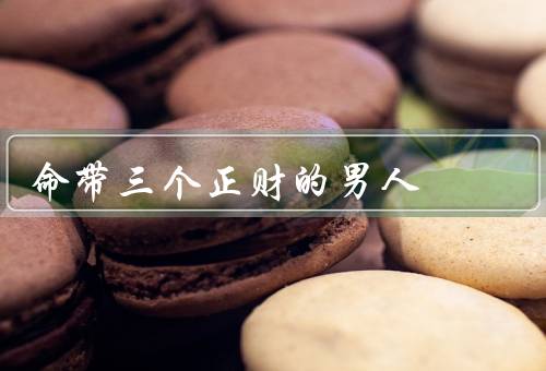 命带三个正财的男人，机遇之门／勤劳之道／善于理财