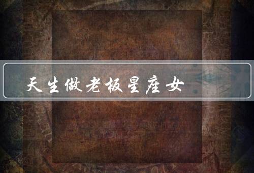 天生做老板娘的星座女（白羊座、狮子座、天秤座）