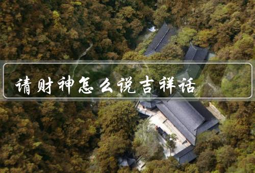 请财神怎么说吉祥话，家庭富裕／事业兴旺／身体健康