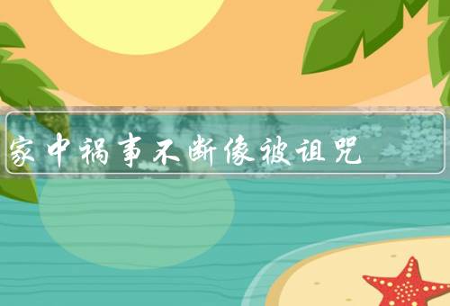 家中祸事不断像被诅咒（祖传的诅咒／诡异的现象／希望的曙光）