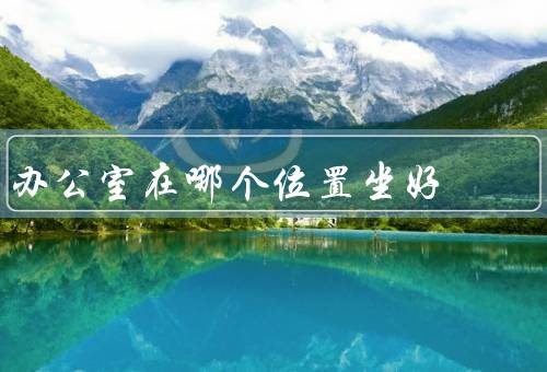 办公室在哪个位置坐风水好（朝向、位置、摆设）