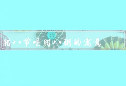 腊八节喝腊八粥的寓意（腊八节由来／特点／寓意）