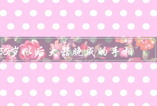 50岁以后大器晚成的手相（发财、享福、智慧与魅力）